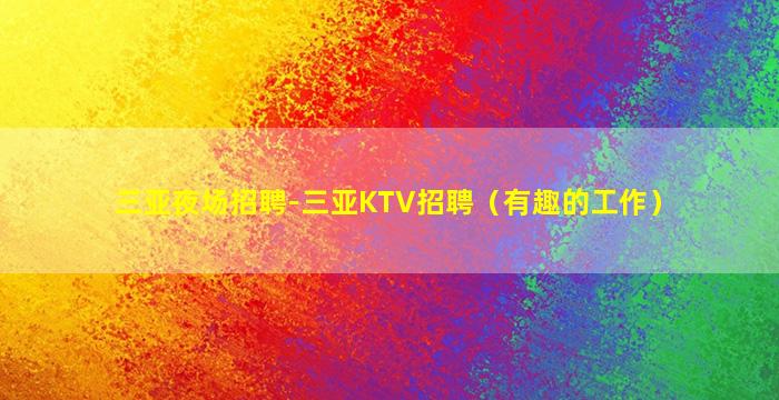 三亚夜场招聘-三亚KTV招聘（有趣的工作）