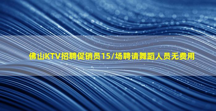 佛山KTV招聘促销员15/场聘请舞蹈人员无费用